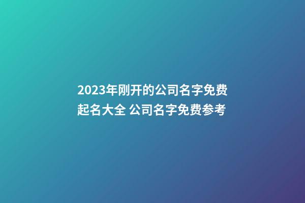 2023年刚开的公司名字免费起名大全 公司名字免费参考-第1张-公司起名-玄机派